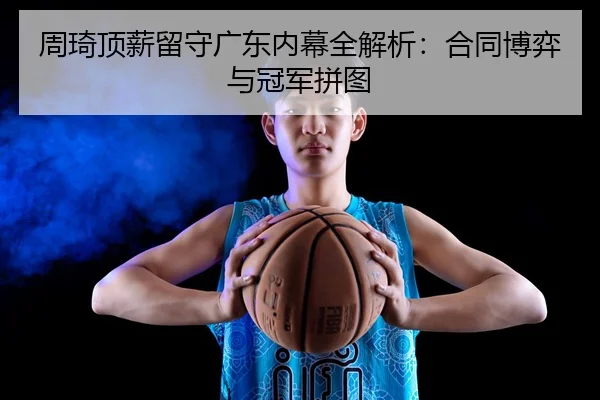 周琦顶薪留守广东内幕全解析：合同博弈与冠军拼图